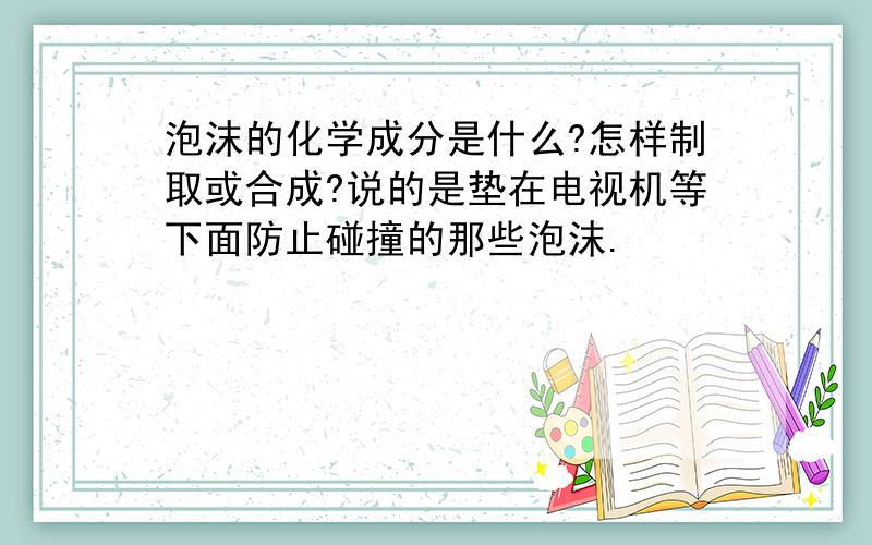 泡沫的化学成分是什么?怎样制取或合成?说的是垫在电视机等下面防止碰撞的那些泡沫.