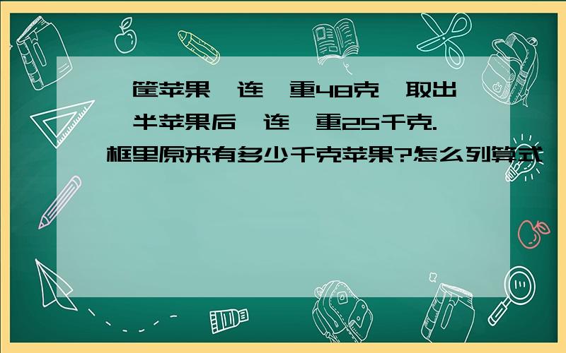 一筐苹果,连匡重48克,取出一半苹果后,连匡重25千克.框里原来有多少千克苹果?怎么列算式