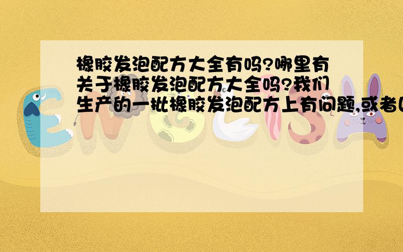 橡胶发泡配方大全有吗?哪里有关于橡胶发泡配方大全吗?我们生产的一批橡胶发泡配方上有问题,或者国内有没有会分析这种的公司啊?