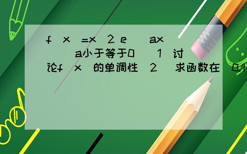 f（x）=x^2 e^（ax） （a小于等于0）（1）讨论f（x）的单调性（2） 求函数在[0.1]上的最大值.