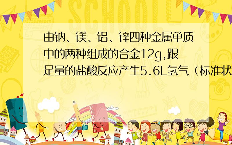 由钠、镁、铝、锌四种金属单质中的两种组成的合金12g,跟足量的盐酸反应产生5.6L氢气（标准状况）,那么此合金中一定含有的金属是（ ）.A.Na B.Mg C.Al D.Zn