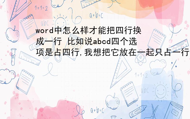 word中怎么样才能把四行换成一行 比如说abcd四个选项是占四行,我想把它放在一起只占一行,