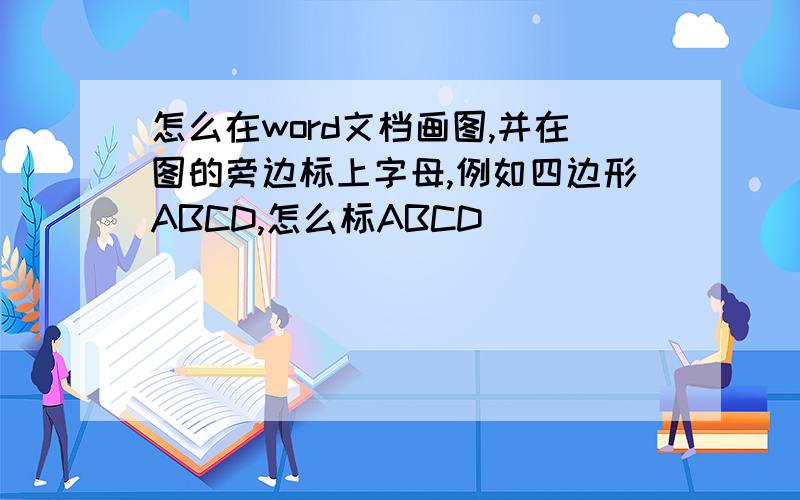 怎么在word文档画图,并在图的旁边标上字母,例如四边形ABCD,怎么标ABCD