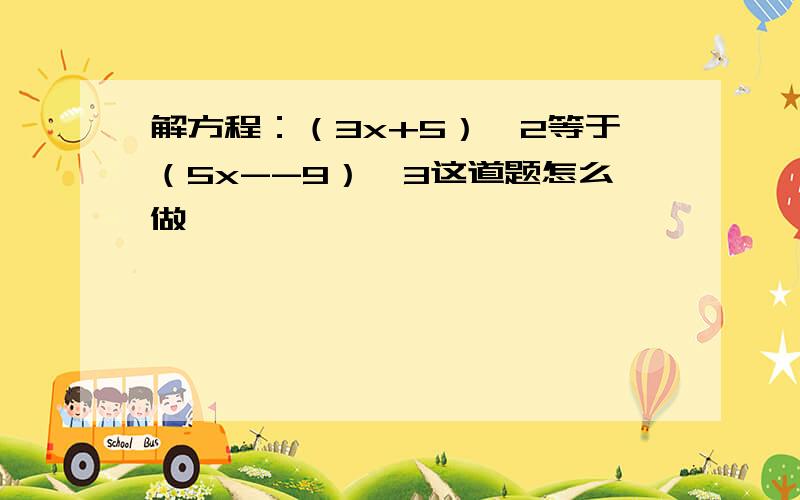 解方程：（3x+5）÷2等于（5x--9）÷3这道题怎么做