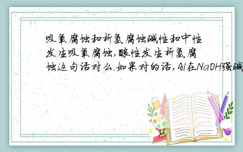 吸氧腐蚀和析氢腐蚀碱性和中性发生吸氧腐蚀,酸性发生析氢腐蚀这句话对么.如果对的话,Al在NaOH强碱性下为何会析氢呢?还有在氢氧化钾为电解液Ni作为阴阳极电极材料,为何析出氢气?