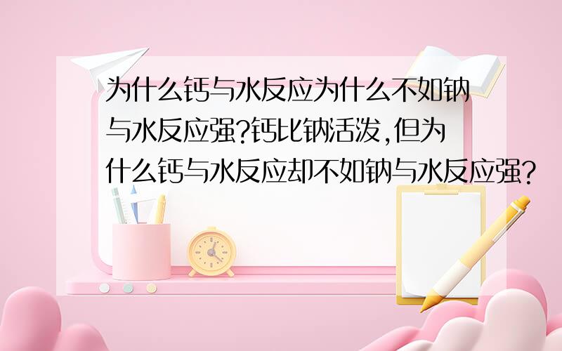 为什么钙与水反应为什么不如钠与水反应强?钙比钠活泼,但为什么钙与水反应却不如钠与水反应强?