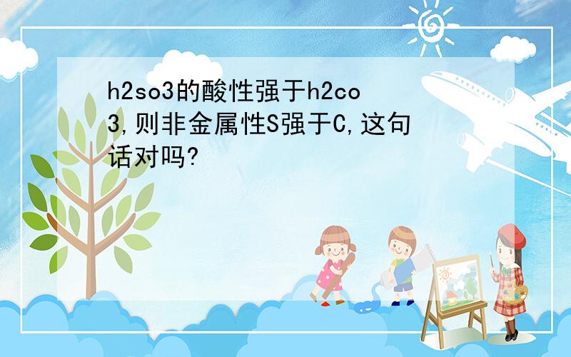 h2so3的酸性强于h2co3,则非金属性S强于C,这句话对吗?