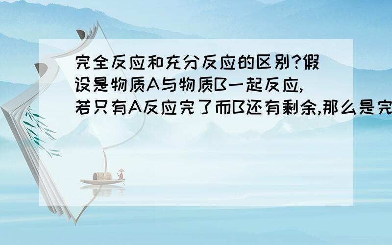 完全反应和充分反应的区别?假设是物质A与物质B一起反应,若只有A反应完了而B还有剩余,那么是完全反应还是充分反应呢?若A和B都反应完了,那么是完全反应还是充分反应呢?