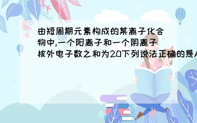 由短周期元素构成的某离子化合物中,一个阳离子和一个阴离子核外电子数之和为20下列说法正确的是A 晶体中阳离子和阴离子个数一定相等B 晶体中一定含有离子键,可能含有共价键C 所含有的