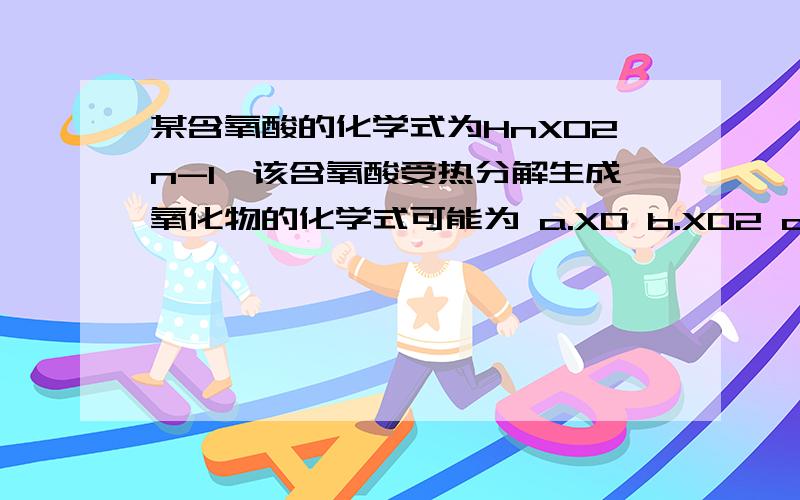 某含氧酸的化学式为HnXO2n-1,该含氧酸受热分解生成氧化物的化学式可能为 a.XO b.XO2 c.X2O d.XO3拜注：n与2n-1,以及选项中的数字皆为下标