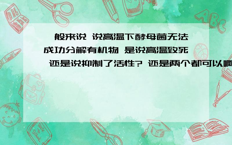 一般来说 说高温下酵母菌无法成功分解有机物 是说高温致死 还是说抑制了活性? 还是两个都可以啊我不大明白抑制活性的意义 是说死了 还是说只是生长繁殖减缓或停滞 请帮我解释一下 谢