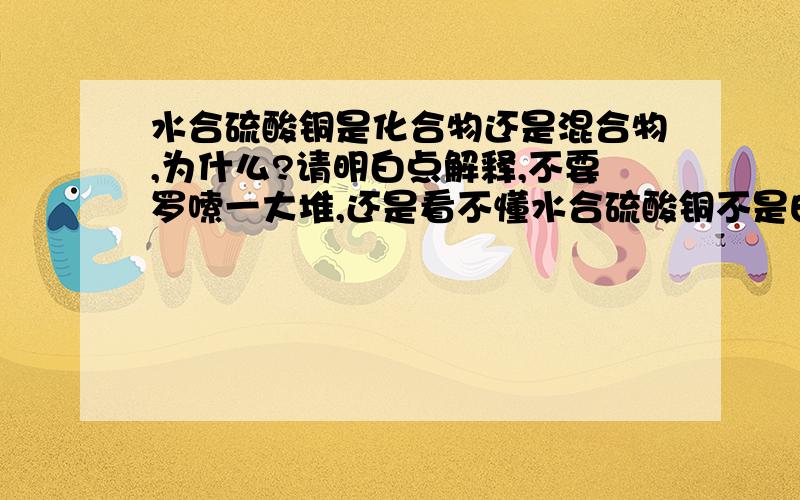 水合硫酸铜是化合物还是混合物,为什么?请明白点解释,不要罗嗦一大堆,还是看不懂水合硫酸铜不是由硫酸铜和水组成的吗,怎么是化合物? 那大理石是化合物还是混合物