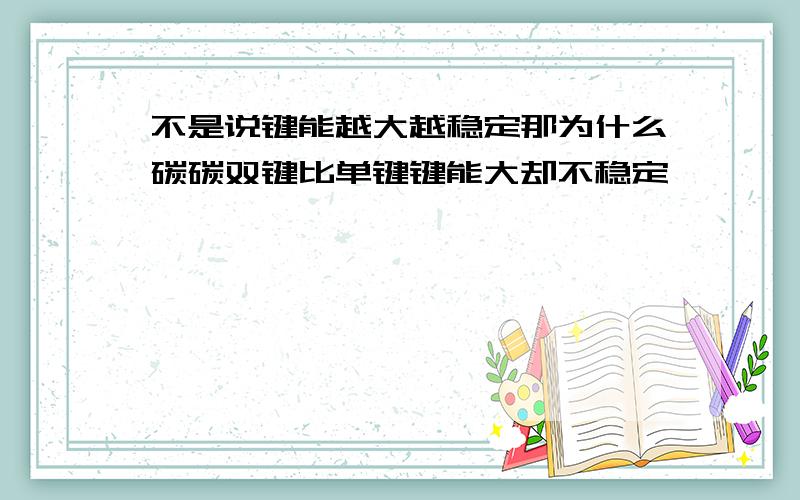 不是说键能越大越稳定那为什么碳碳双键比单键键能大却不稳定