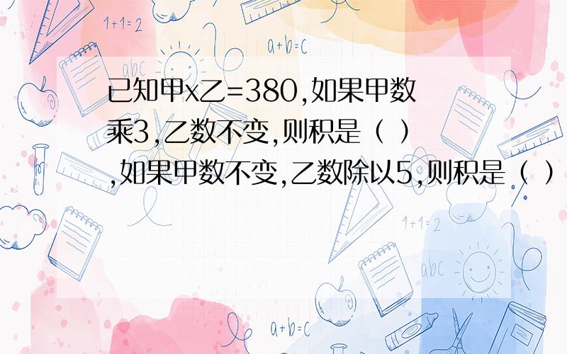 已知甲x乙=380,如果甲数乘3,乙数不变,则积是（ ）,如果甲数不变,乙数除以5,则积是（ ）.