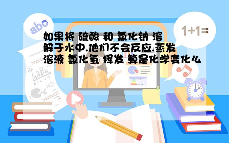 如果将 硫酸 和 氯化钠 溶解于水中.他们不会反应.蒸发溶液 氯化氢 挥发 算是化学变化么