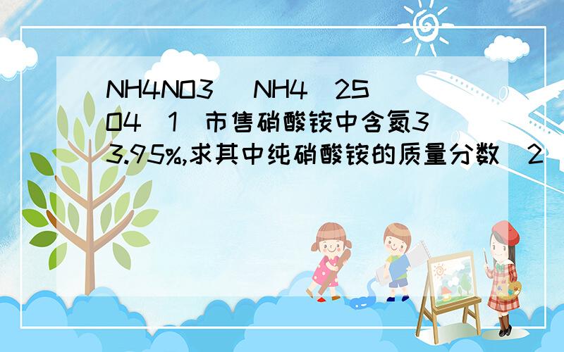 NH4NO3 (NH4)2SO4(1)市售硝酸铵中含氮33.95%,求其中纯硝酸铵的质量分数（2）某农民原计划买1吨这种含氮33.95%的硝酸铵,现因缺货,改买硫酸铵,要买多少吨硫酸铵,才能使其含氮量相等?