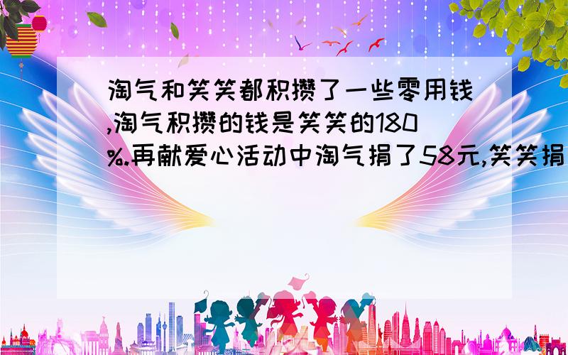 淘气和笑笑都积攒了一些零用钱,淘气积攒的钱是笑笑的180%.再献爱心活动中淘气捐了58元,笑笑捐了30元,这是他们的钱数相等,淘气原有多少元?