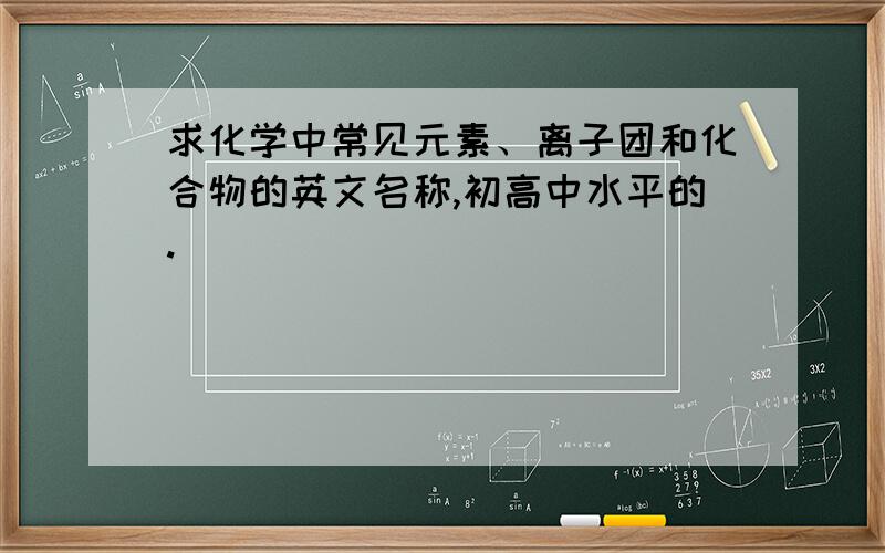 求化学中常见元素、离子团和化合物的英文名称,初高中水平的.