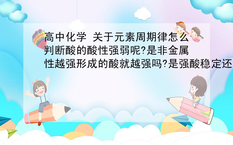 高中化学 关于元素周期律怎么判断酸的酸性强弱呢?是非金属性越强形成的酸就越强吗?是强酸稳定还是弱酸稳定呢?