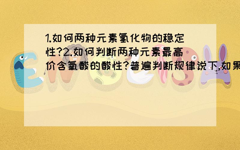 1.如何两种元素氢化物的稳定性?2.如何判断两种元素最高价含氧酸的酸性?普遍判断规律说下,如果有特例也麻烦指出,