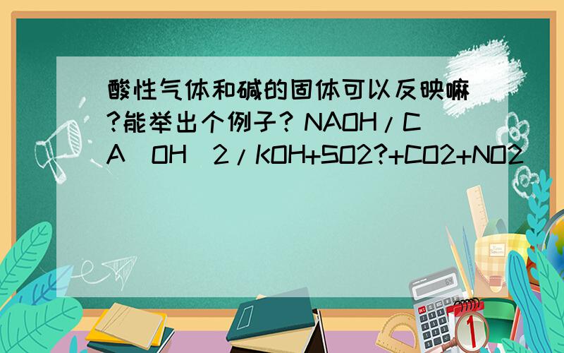 酸性气体和碱的固体可以反映嘛?能举出个例子？NAOH/CA(OH)2/KOH+SO2?+CO2+NO2