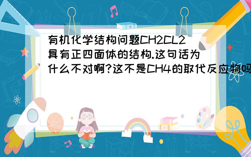 有机化学结构问题CH2CL2具有正四面体的结构.这句话为什么不对啊?这不是CH4的取代反应物吗?那么CL原子取代的话,键角和健长不都没变吗?那为什么不是正四面体呢?