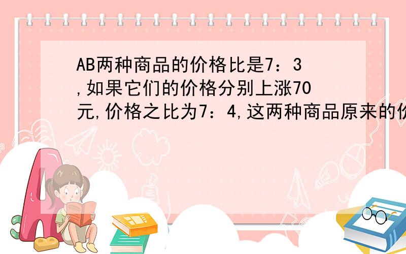 AB两种商品的价格比是7：3,如果它们的价格分别上涨70元,价格之比为7：4,这两种商品原来的价格是多少元