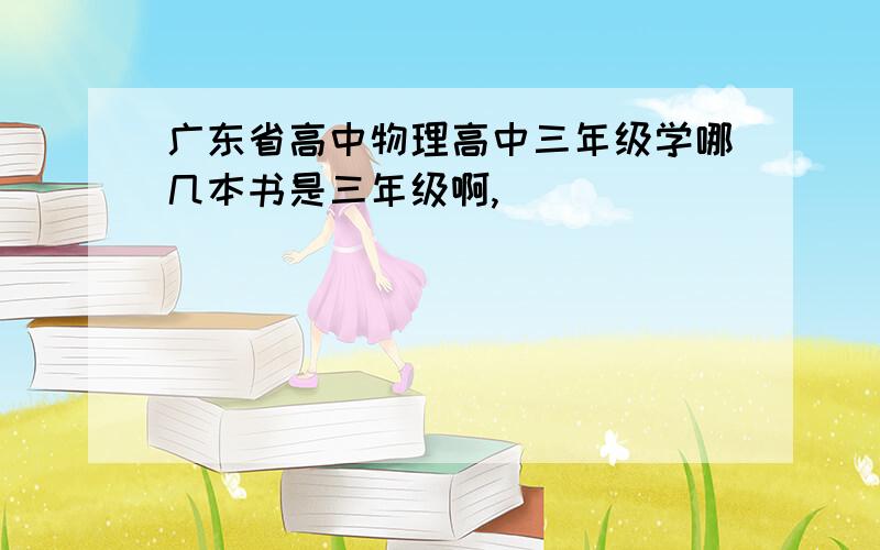 广东省高中物理高中三年级学哪几本书是三年级啊,