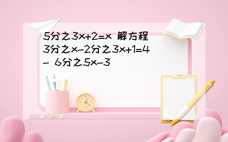 5分之3x+2=x 解方程 3分之x-2分之3x+1=4- 6分之5x-3