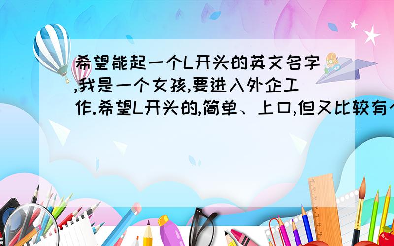 希望能起一个L开头的英文名字,我是一个女孩,要进入外企工作.希望L开头的,简单、上口,但又比较有个性的名字,Lisa和Linda都不喜欢.Ladamandisi“雷达满地死”?希望能简洁一点的.