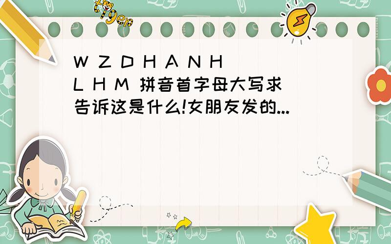 W Z D H A N H L H M 拼音首字母大写求告诉这是什么!女朋友发的...