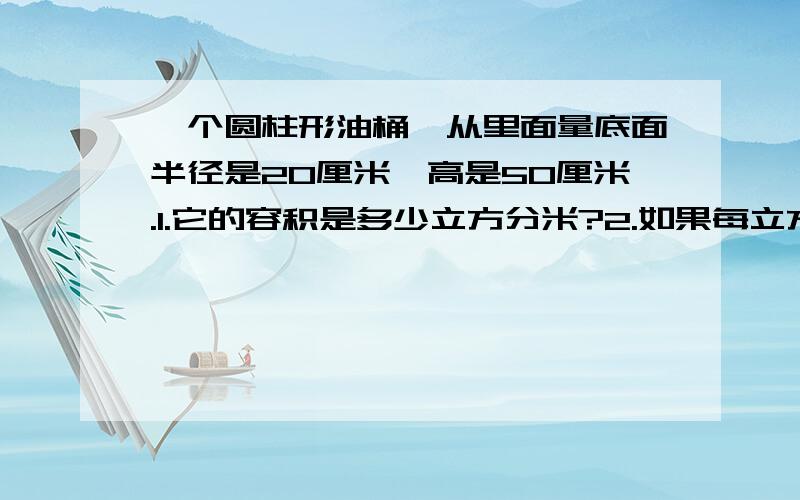 一个圆柱形油桶,从里面量底面半径是20厘米,高是50厘米.1.它的容积是多少立方分米?2.如果每立方分米可以装汽油0.82千克,那么这个油桶可以装汽油多少千克?【急!今天就要!】