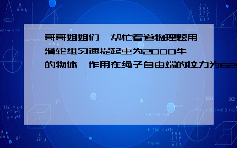 哥哥姐姐们,帮忙看道物理题用滑轮组匀速提起重为2000牛的物体,作用在绳子自由端的拉力为625牛,拉力做功的功率为1250瓦,滑轮的机械效率为80%,不计摩擦和绳重.求①物体上升的速度  ②如果使