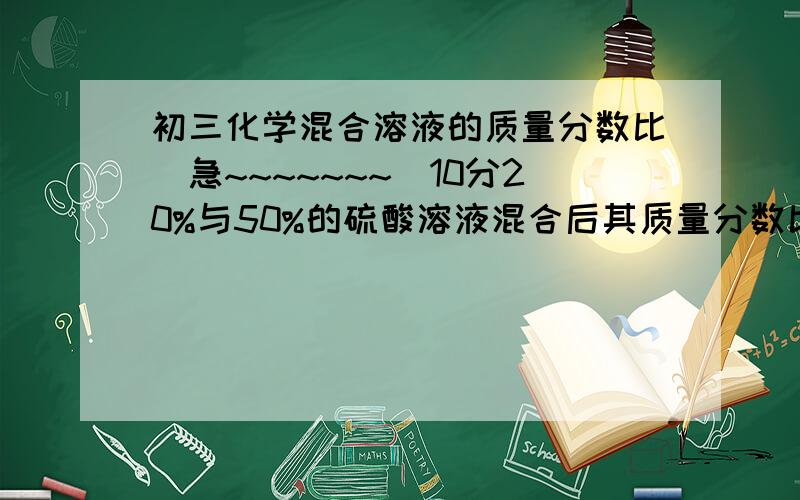 初三化学混合溶液的质量分数比（急~~~~~~~)10分20%与50%的硫酸溶液混合后其质量分数比为40%则两溶液的质量比为多少?标准的解题方法的来 3Q了 好的补分