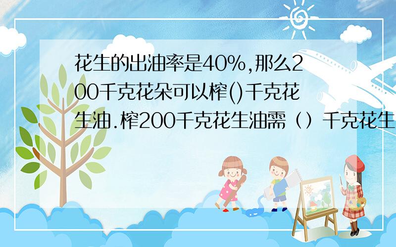 花生的出油率是40%,那么200千克花朵可以榨()千克花生油.榨200千克花生油需（）千克花生