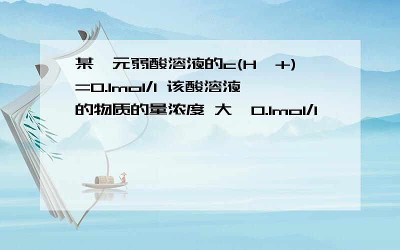 某一元弱酸溶液的c(H^+)=0.1mol/l 该酸溶液的物质的量浓度 大於0.1mol/l