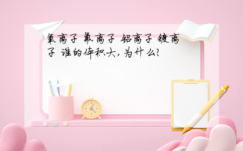 氧离子 氟离子 铝离子 镁离子 谁的体积大,为什么?