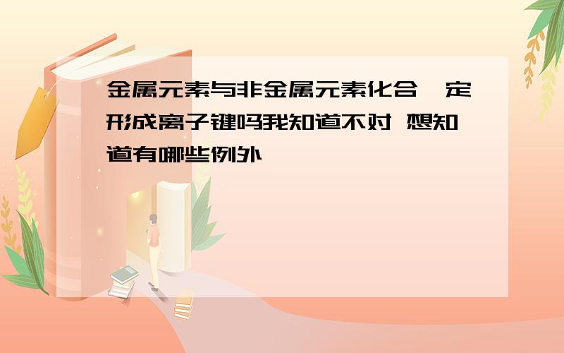 金属元素与非金属元素化合一定形成离子键吗我知道不对 想知道有哪些例外