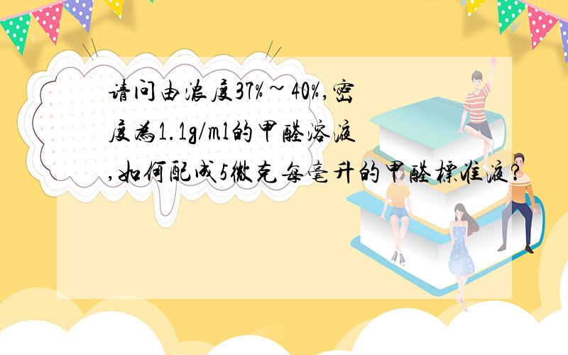 请问由浓度37%~40%,密度为1.1g/ml的甲醛溶液,如何配成5微克每毫升的甲醛标准液?