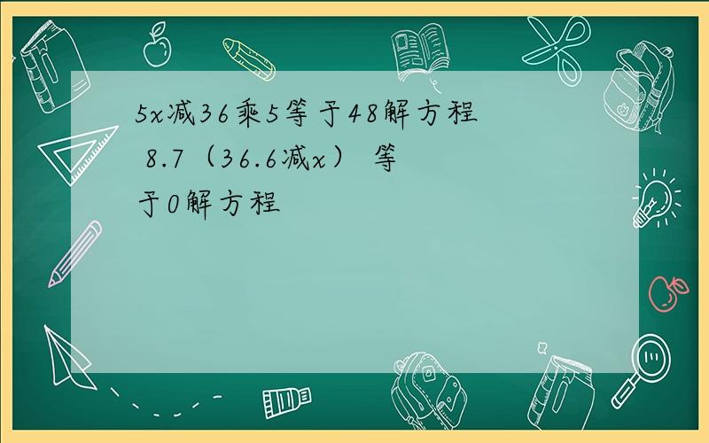 5x减36乘5等于48解方程 8.7（36.6减x） 等于0解方程