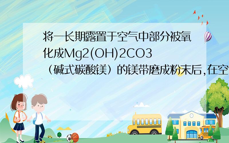 将一长期露置于空气中部分被氧化成Mg2(OH)2CO3 （碱式碳酸镁）的镁带磨成粉末后,在空气中充分灼烧.测得灼烧前后粉末质量不变,则灼烧前粉末中镁的质量分数为多少?