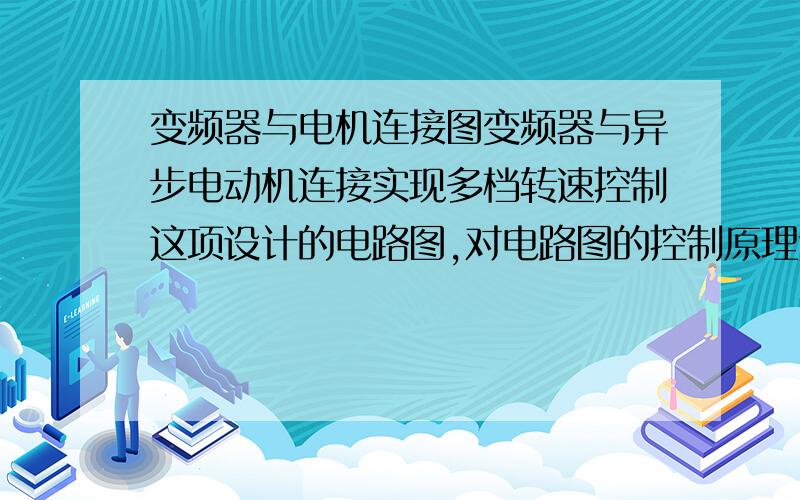 变频器与电机连接图变频器与异步电动机连接实现多档转速控制这项设计的电路图,对电路图的控制原理进行详细的解释,阐明各部分的工作原理,需要整个电路图