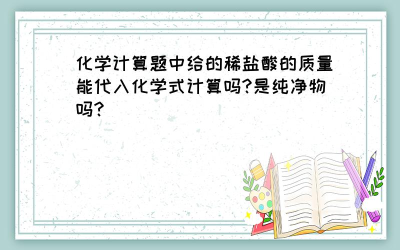 化学计算题中给的稀盐酸的质量能代入化学式计算吗?是纯净物吗?