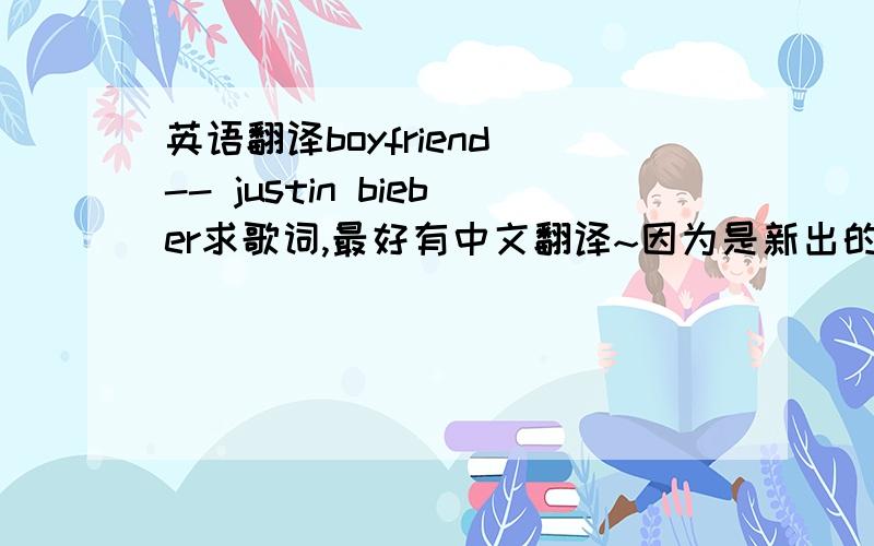 英语翻译boyfriend -- justin bieber求歌词,最好有中文翻译~因为是新出的歌,歌词不完善或者不准确也没关系,最起码让我知道这歌大概是个什么意思.