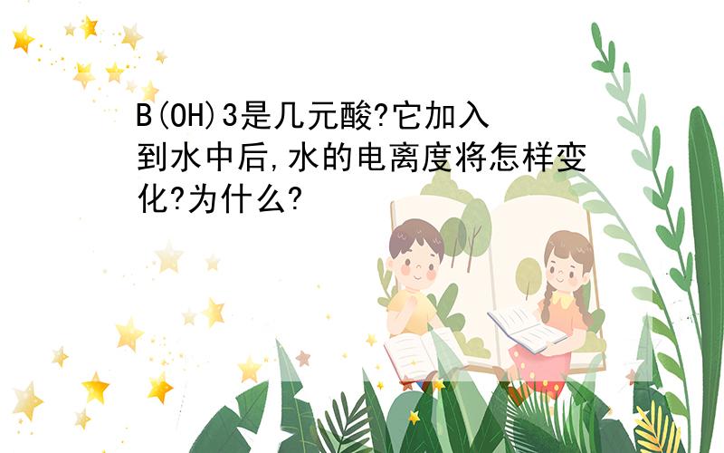 B(OH)3是几元酸?它加入到水中后,水的电离度将怎样变化?为什么?