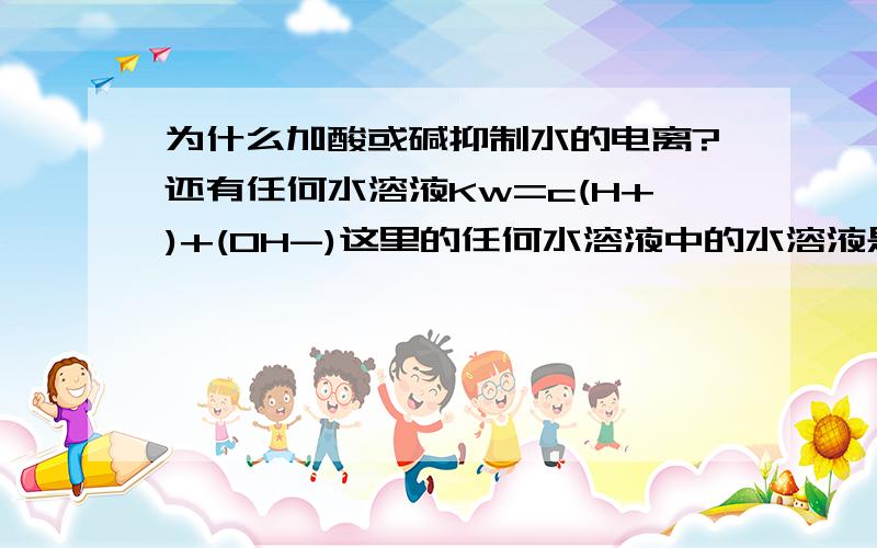 为什么加酸或碱抑制水的电离?还有任何水溶液Kw=c(H+)+(OH-)这里的任何水溶液中的水溶液是什么溶液啊?