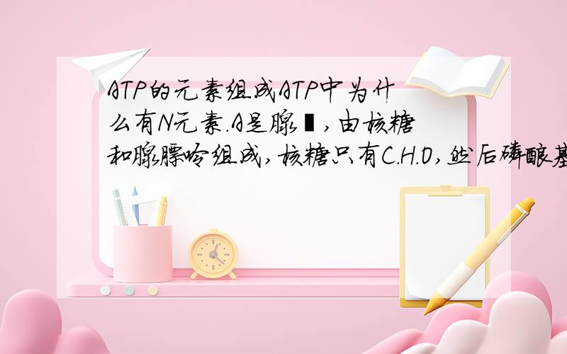 ATP的元素组成ATP中为什么有N元素.A是腺苷,由核糖和腺膘呤组成,核糖只有C.H.O,然后磷酸基团中也应该没有N啊