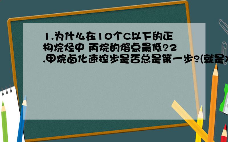 1.为什么在10个C以下的正构烷烃中 丙烷的熔点最低?2.甲烷卤化速控步是否总是第一步?(就是X·进攻甲烷那一步)3.CH3I+HI该反应机理是否就是自由基取代机理的逆过程?其势能图应该是怎样的?4.为