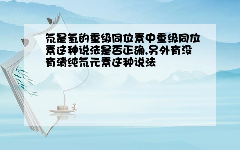 氘是氢的重级同位素中重级同位素这种说法是否正确,另外有没有清纯氘元素这种说法