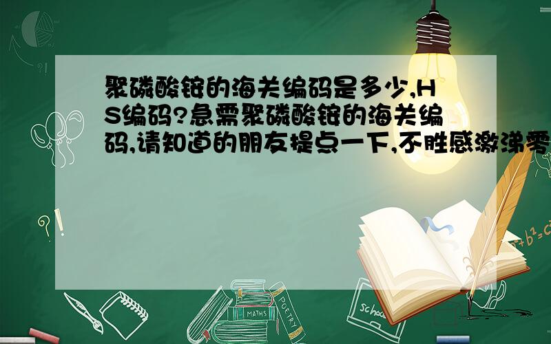 聚磷酸铵的海关编码是多少,HS编码?急需聚磷酸铵的海关编码,请知道的朋友提点一下,不胜感激涕零.O(∩_∩)O哈哈~